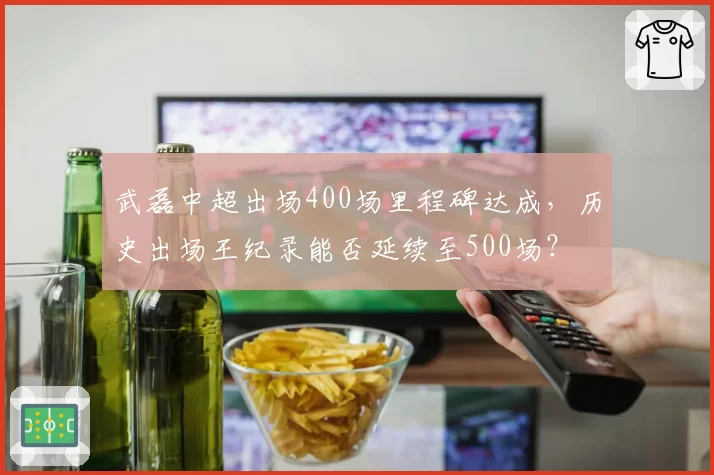 武磊中超出场400场里程碑达成,历史出场王纪录能否延续至500场?
