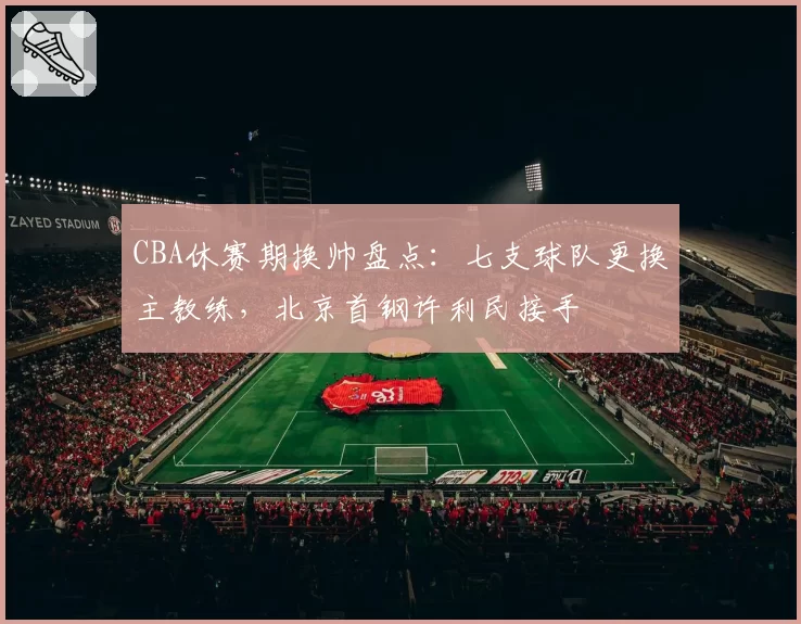 CBA休赛期换帅盘点：七支球队更换主教练，北京首钢许利民接手