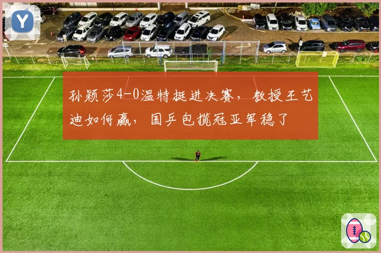 孙颖莎4-0温特挺进决赛,教授王艺迪如何赢,国乒包揽冠亚军稳了