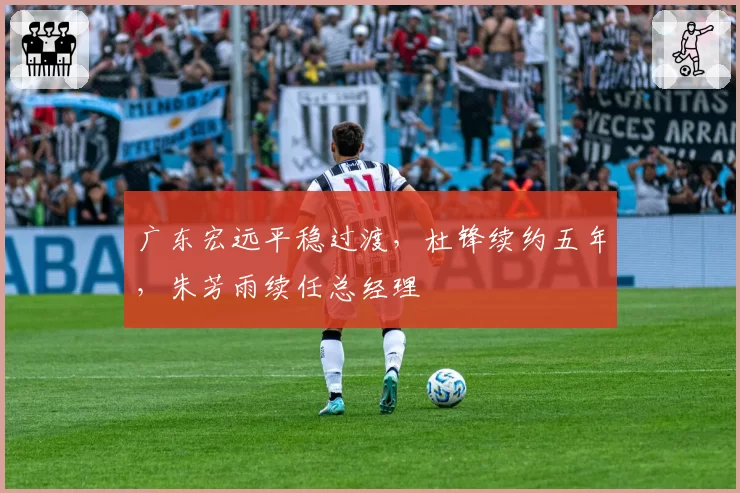 广东宏远平稳过渡，杜锋续约五年，朱芳雨续任总经理