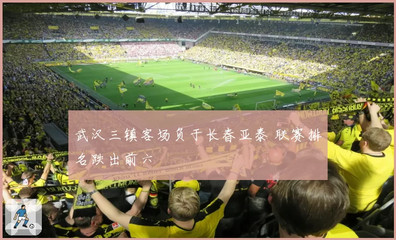 武汉三镇客场负于长春亚泰 联赛排名跌出前六