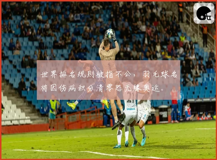 世界排名规则被指不公，羽毛球名将因伤病积分清零恐无缘奥运。